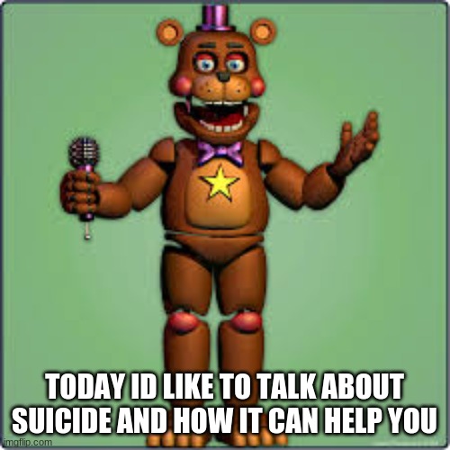 rockstar freddy | TODAY ID LIKE TO TALK ABOUT SUICIDE AND HOW IT CAN HELP YOU | image tagged in rockstar freddy | made w/ Imgflip meme maker