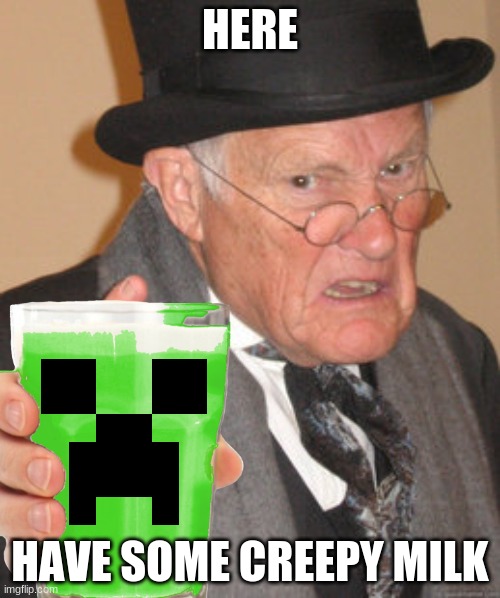go on, take it | HERE; HAVE SOME CREEPY MILK | image tagged in back in my day | made w/ Imgflip meme maker