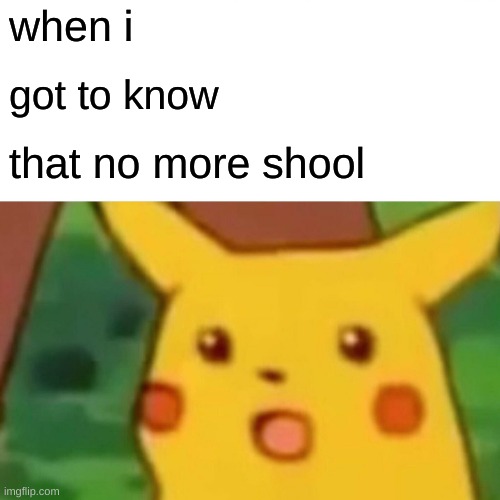 Surprised Pikachu Meme | when i; got to know; that no more shool | image tagged in memes,surprised pikachu | made w/ Imgflip meme maker