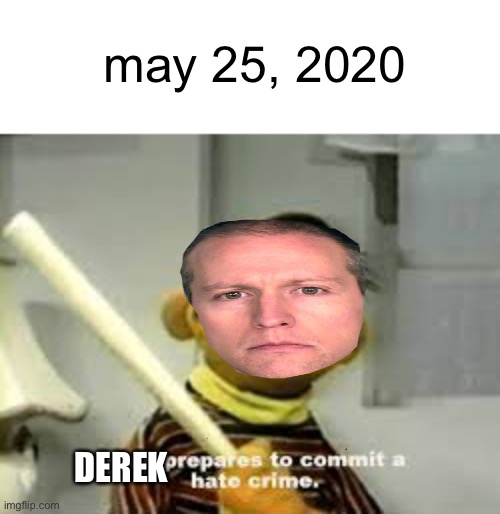 may 25, 2020; DEREK | image tagged in ernie prepares to commit a hate crime | made w/ Imgflip meme maker