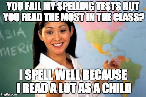 Unhelpful High School Teacher Meme | YOU FAIL MY SPELLING TESTS BUT YOU READ THE MOST IN THE CLASS? I SPELL WELL BECAUSE I READ A LOT AS A CHILD | image tagged in memes,unhelpful high school teacher,AdviceAnimals | made w/ Imgflip meme maker