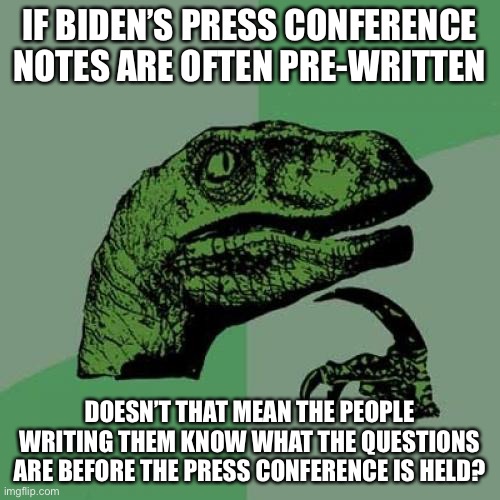 Looks really weird... | IF BIDEN’S PRESS CONFERENCE NOTES ARE OFTEN PRE-WRITTEN; DOESN’T THAT MEAN THE PEOPLE WRITING THEM KNOW WHAT THE QUESTIONS ARE BEFORE THE PRESS CONFERENCE IS HELD? | image tagged in philosoraptor,democrats,joe biden,press conference,staged,politics | made w/ Imgflip meme maker