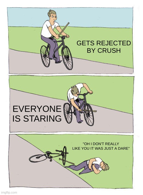 Bike Fall Meme | GETS REJECTED BY CRUSH; EVERYONE IS STARING; "OH I DON'T REALLY LIKE YOU IT WAS JUST A DARE" | image tagged in memes,bike fall | made w/ Imgflip meme maker