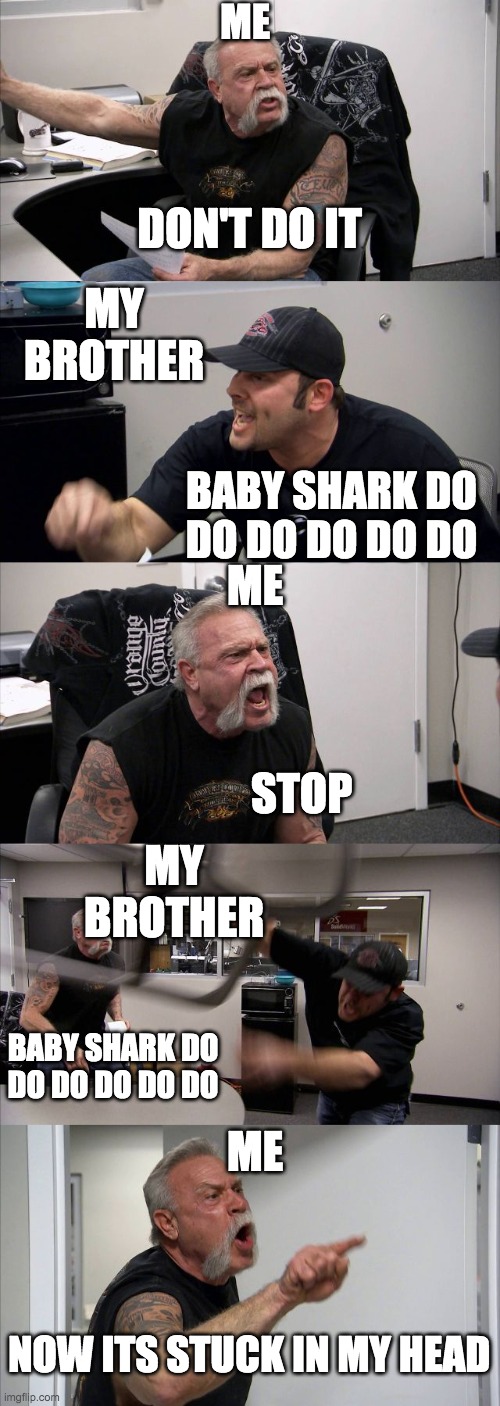 And then its stuck in your head for the rest of the day. | ME; MY BROTHER; DON'T DO IT; ME; BABY SHARK DO DO DO DO DO DO; MY BROTHER; STOP; ME; BABY SHARK DO DO DO DO DO DO; NOW ITS STUCK IN MY HEAD | image tagged in memes,american chopper argument,lol,baby shark,funny memes | made w/ Imgflip meme maker