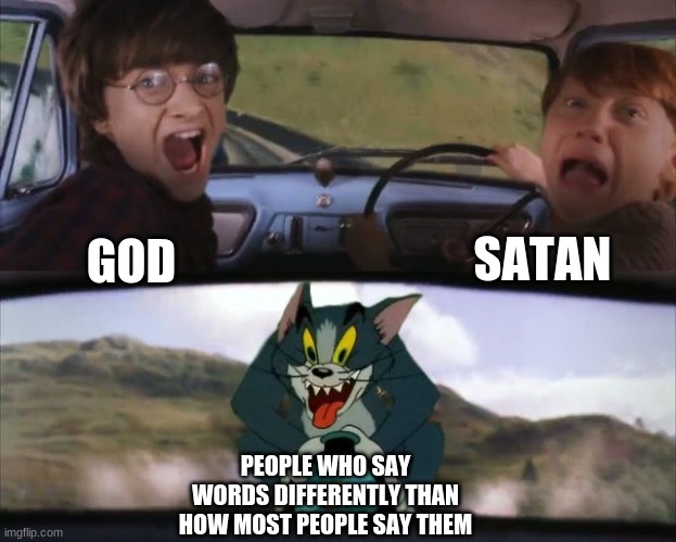 Like me | SATAN; GOD; PEOPLE WHO SAY WORDS DIFFERENTLY THAN HOW MOST PEOPLE SAY THEM | image tagged in tom chasing harry and ron weasly | made w/ Imgflip meme maker