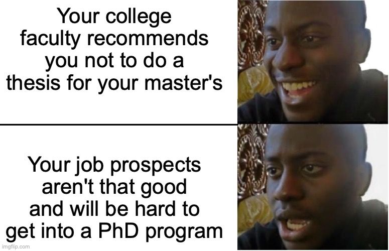 Doing a Non-Thesis Master's Program | Your college faculty recommends you not to do a thesis for your master's; Your job prospects aren't that good and will be hard to get into a PhD program | image tagged in disappointed black guy,college,memes,master,memes | made w/ Imgflip meme maker