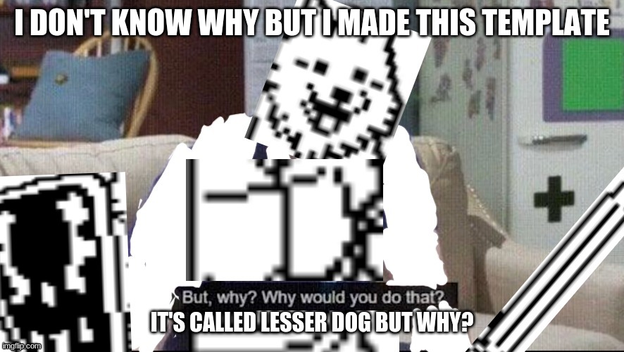 lesser dog but why? | I DON'T KNOW WHY BUT I MADE THIS TEMPLATE; IT'S CALLED LESSER DOG BUT WHY? | image tagged in lesser dog but why | made w/ Imgflip meme maker