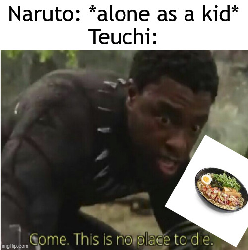 Come this is no place to die | Naruto: *alone as a kid*
Teuchi: | image tagged in come this is no place to die | made w/ Imgflip meme maker
