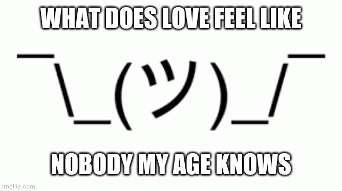 HMmMMMMMMmmmmmMMMMMn | WHAT DOES LOVE FEEL LIKE; NOBODY MY AGE KNOWS | image tagged in shruggie | made w/ Imgflip meme maker