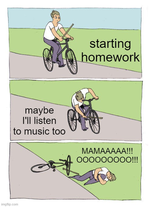 The Ultimate Struggle |  starting homework; maybe I'll listen to music too; MAMAAAAA!!!
OOOOOOOOO!!! | image tagged in memes,bike fall,homework,music,distraction,fail | made w/ Imgflip meme maker