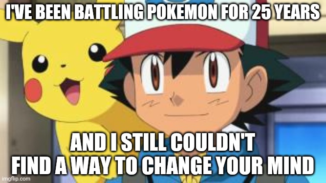 Ash ketchum | I'VE BEEN BATTLING POKEMON FOR 25 YEARS AND I STILL COULDN'T FIND A WAY TO CHANGE YOUR MIND | image tagged in ash ketchum | made w/ Imgflip meme maker