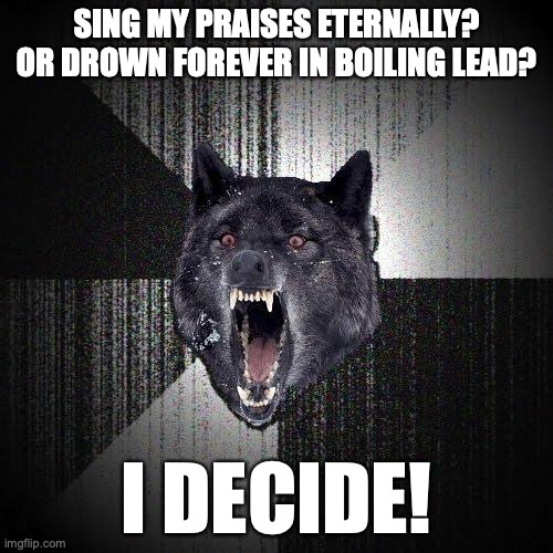 Insanity Wolf Meme | SING MY PRAISES ETERNALLY?
OR DROWN FOREVER IN BOILING LEAD? I DECIDE! | image tagged in memes,insanity wolf | made w/ Imgflip meme maker