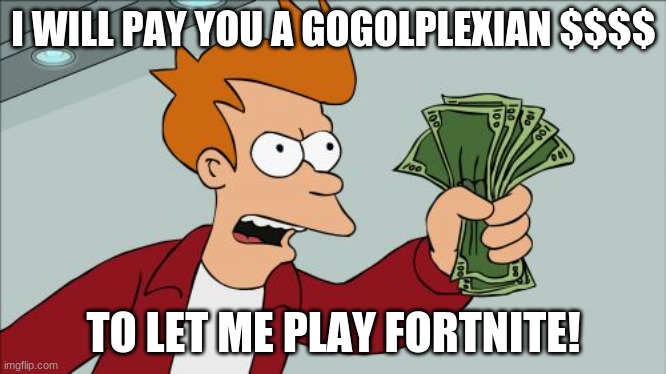 I don't even play fortnite but lol | I WILL PAY YOU A GOGOLPLEXIAN $$$$; TO LET ME PLAY FORTNITE! | image tagged in memes,shut up and take my money fry | made w/ Imgflip meme maker
