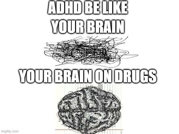 ADHD Be Like Brain | ADHD BE LIKE; YOUR BRAIN; YOUR BRAIN ON DRUGS | image tagged in blank white template | made w/ Imgflip meme maker