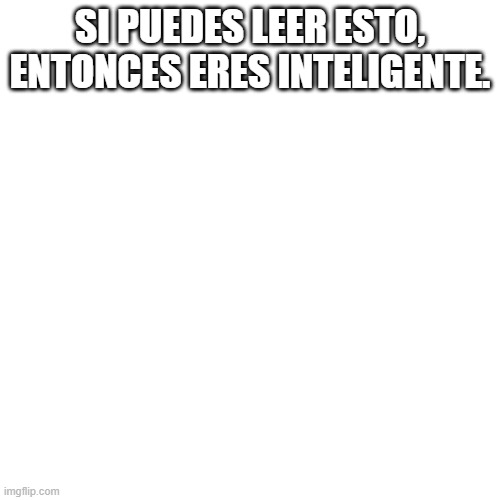 Blank Transparent Square | SI PUEDES LEER ESTO, ENTONCES ERES INTELIGENTE. | image tagged in memes,blank transparent square | made w/ Imgflip meme maker