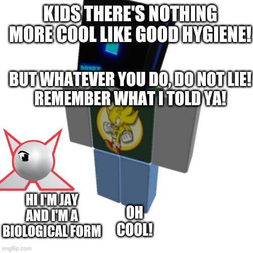 Friends | KIDS THERE'S NOTHING MORE COOL LIKE GOOD HYGIENE! BUT WHATEVER YOU DO, DO NOT LIE!
REMEMBER WHAT I TOLD YA! HI I'M JAY AND I'M A BIOLOGICAL FORM; OH COOL! | image tagged in roblox alfiemania | made w/ Imgflip meme maker