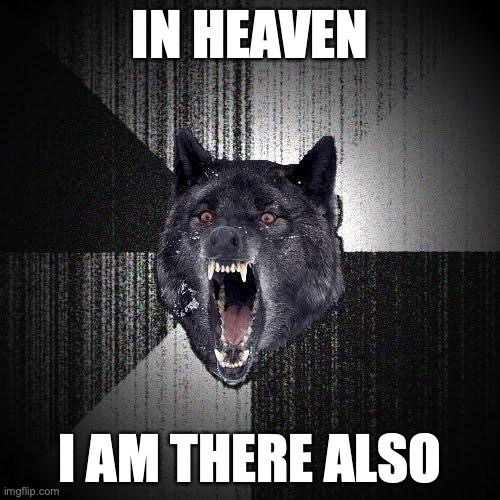 Insanity Wolf Meme | IN HEAVEN; I AM THERE ALSO | image tagged in memes,insanity wolf | made w/ Imgflip meme maker