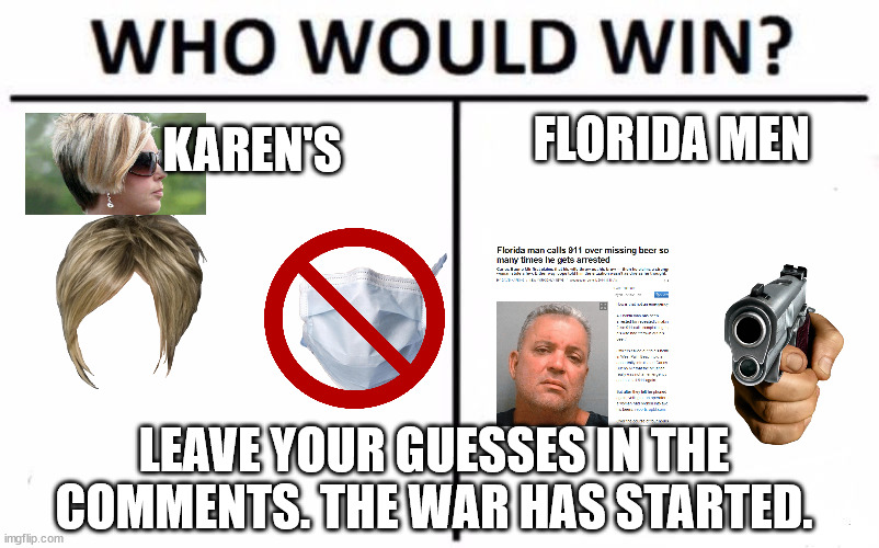 The war has started BOI'S | FLORIDA MEN; KAREN'S; LEAVE YOUR GUESSES IN THE COMMENTS. THE WAR HAS STARTED. | image tagged in memes,who would win | made w/ Imgflip meme maker