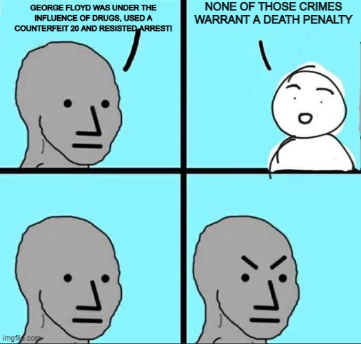 NPC Meme | NONE OF THOSE CRIMES WARRANT A DEATH PENALTY; GEORGE FLOYD WAS UNDER THE INFLUENCE OF DRUGS, USED A COUNTERFEIT 20 AND RESISTED ARREST! | image tagged in npc meme | made w/ Imgflip meme maker