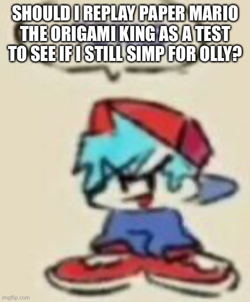 Beep | SHOULD I REPLAY PAPER MARIO THE ORIGAMI KING AS A TEST TO SEE IF I STILL SIMP FOR OLLY? | image tagged in beep | made w/ Imgflip meme maker