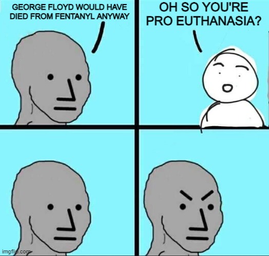 NPC Meme | OH SO YOU'RE PRO EUTHANASIA? GEORGE FLOYD WOULD HAVE DIED FROM FENTANYL ANYWAY | image tagged in npc meme | made w/ Imgflip meme maker