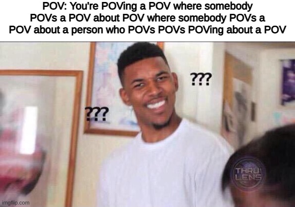 just remember you were POVing all this | POV: You're POVing a POV where somebody POVs a POV about POV where somebody POVs a POV about a person who POVs POVs POVing about a POV | image tagged in black guy confused,pov | made w/ Imgflip meme maker