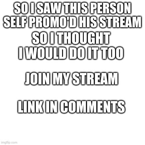 Just a Self Promo thing, might get banned but idk | SO I SAW THIS PERSON SELF PROMO'D HIS STREAM; SO I THOUGHT I WOULD DO IT TOO; JOIN MY STREAM; LINK IN COMMENTS | image tagged in blank transparent square | made w/ Imgflip meme maker