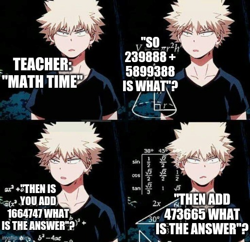 That's why hate math | "SO 239888 + 5899388 IS WHAT"? TEACHER: "MATH TIME"; "THEN IS YOU ADD 1664747 WHAT IS THE ANSWER"? "THEN ADD 473665 WHAT IS THE ANSWER"? | image tagged in bakugo confused | made w/ Imgflip meme maker