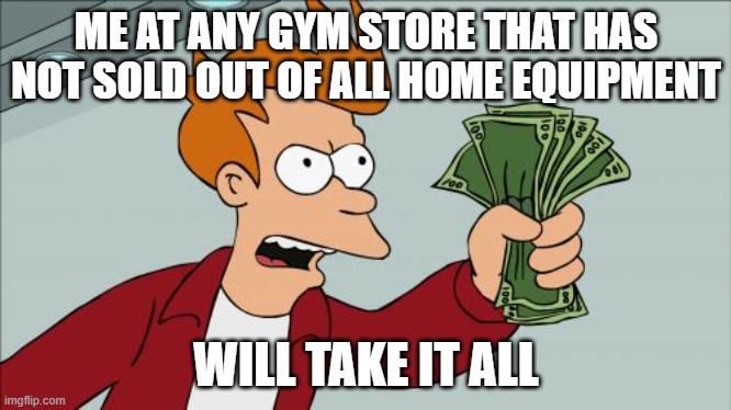 Shut Up And Take My Money Fry | ME AT ANY GYM STORE THAT HAS NOT SOLD OUT OF ALL HOME EQUIPMENT; WILL TAKE IT ALL | image tagged in memes,shut up and take my money fry | made w/ Imgflip meme maker