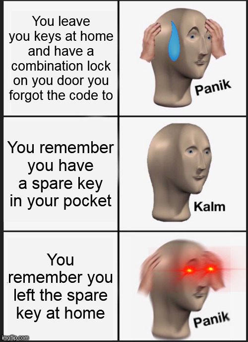 The keys | You leave you keys at home and have a combination lock on you door you forgot the code to; You remember you have a spare key in your pocket; You remember you left the spare key at home | image tagged in memes,panik kalm panik | made w/ Imgflip meme maker