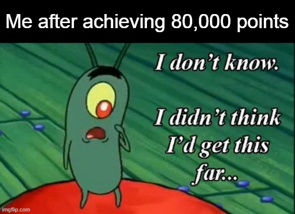 Thanks for 80,000 points, you are all equally awesome. | Me after achieving 80,000 points | image tagged in i don't know i didn't think i'd get this far | made w/ Imgflip meme maker