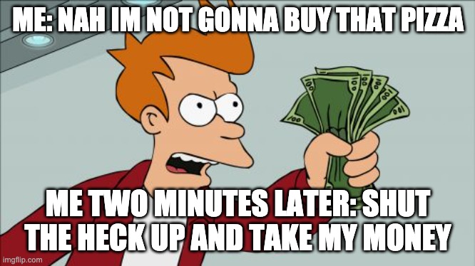 but it so gud | ME: NAH IM NOT GONNA BUY THAT PIZZA; ME TWO MINUTES LATER: SHUT THE HECK UP AND TAKE MY MONEY | image tagged in memes,shut up and take my money fry | made w/ Imgflip meme maker