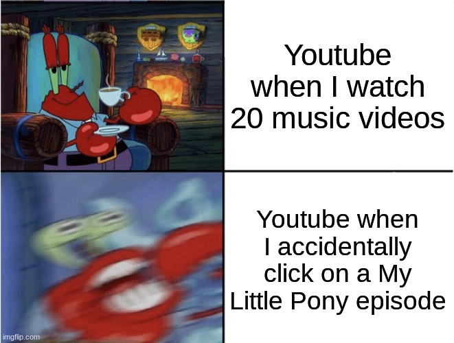 idek | Youtube when I watch 20 music videos; Youtube when I accidentally click on a My Little Pony episode | image tagged in mr krabs calm then angry,memes | made w/ Imgflip meme maker