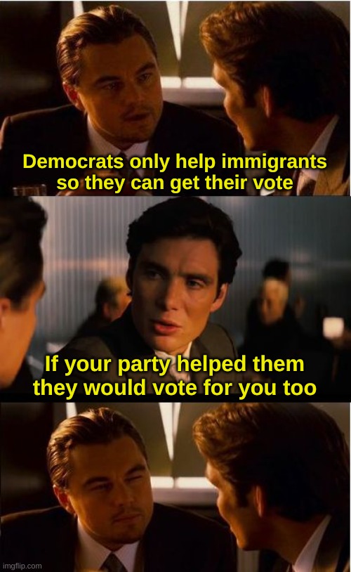 Sorry I don't have a title | Democrats only help immigrants so they can get their vote; If your party helped them they would vote for you too | image tagged in memes,inception | made w/ Imgflip meme maker