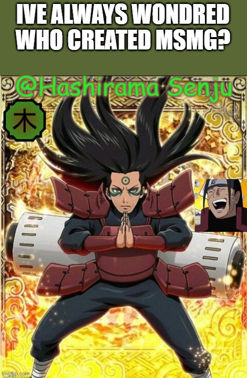 could anyone plz tell me??? | IVE ALWAYS WONDRED WHO CREATED MSMG? | image tagged in hashirama temp 1 | made w/ Imgflip meme maker