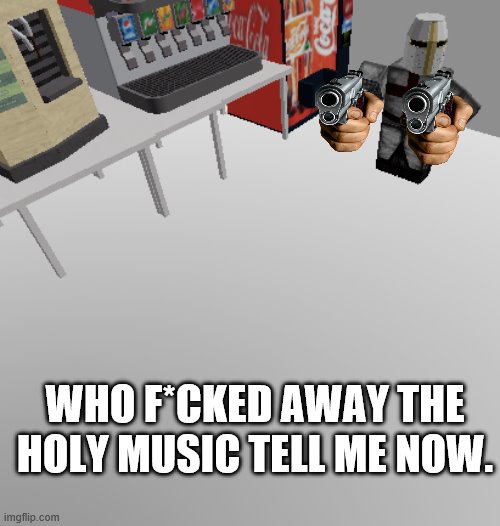 WHO DID IT | WHO F*CKED AWAY THE HOLY MUSIC TELL ME NOW. | image tagged in say goodbye | made w/ Imgflip meme maker