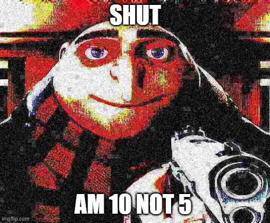 Deep fried Gru gun | SHUT AM 10 NOT 5 | image tagged in deep fried gru gun | made w/ Imgflip meme maker