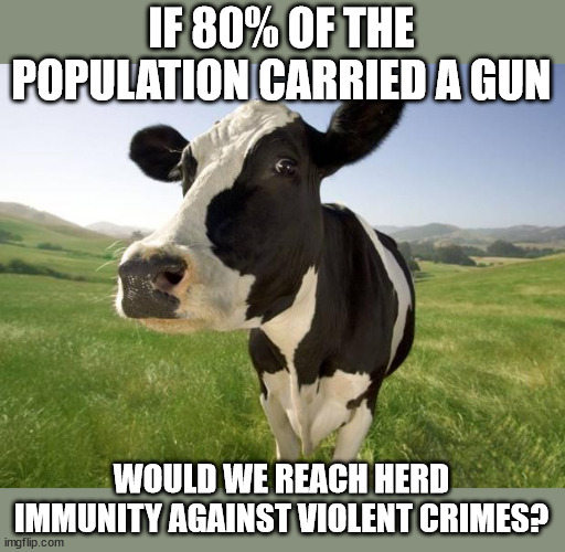 Herd Immunity For Crime | IF 80% OF THE POPULATION CARRIED A GUN; WOULD WE REACH HERD IMMUNITY AGAINST VIOLENT CRIMES? | image tagged in cow | made w/ Imgflip meme maker