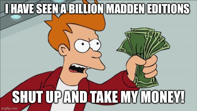 Shut Up And Take My Money Fry Meme | I HAVE SEEN A BILLION MADDEN EDITIONS; SHUT UP AND TAKE MY MONEY! | image tagged in memes,shut up and take my money fry | made w/ Imgflip meme maker