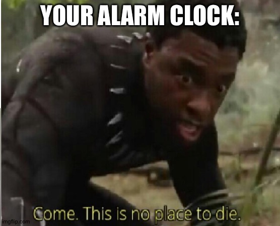 Come this is no place to die | YOUR ALARM CLOCK: | image tagged in come this is no place to die | made w/ Imgflip meme maker