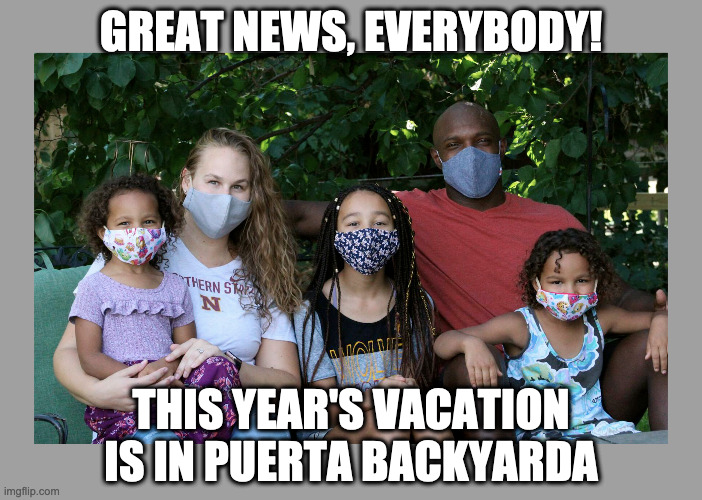 Again | GREAT NEWS, EVERYBODY! THIS YEAR'S VACATION IS IN PUERTA BACKYARDA | image tagged in coronavirus,virus,covid,vacation,summer vacation | made w/ Imgflip meme maker