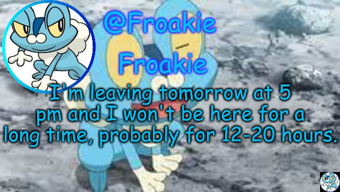 for state testing | I'm leaving tomorrow at 5 pm and I won't be here for a long time, probably for 12-20 hours. | image tagged in froakie template,bye for now,msmg,memes | made w/ Imgflip meme maker