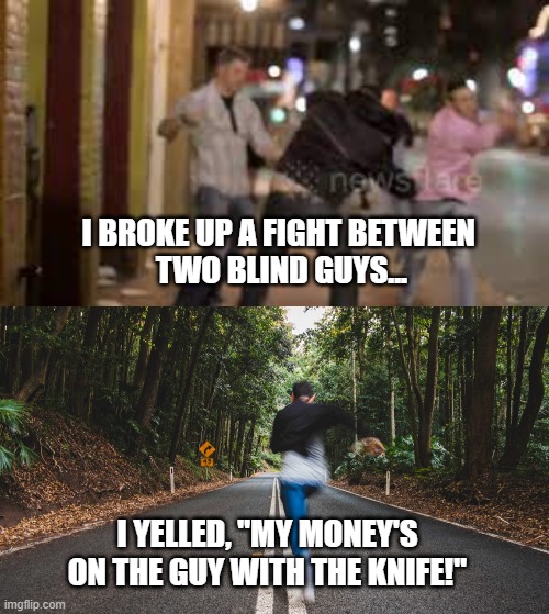Two Blind Guys Fight | I BROKE UP A FIGHT BETWEEN 
TWO BLIND GUYS... I YELLED, "MY MONEY'S ON THE GUY WITH THE KNIFE!" | image tagged in fighting,funny,blind man,knife fight | made w/ Imgflip meme maker