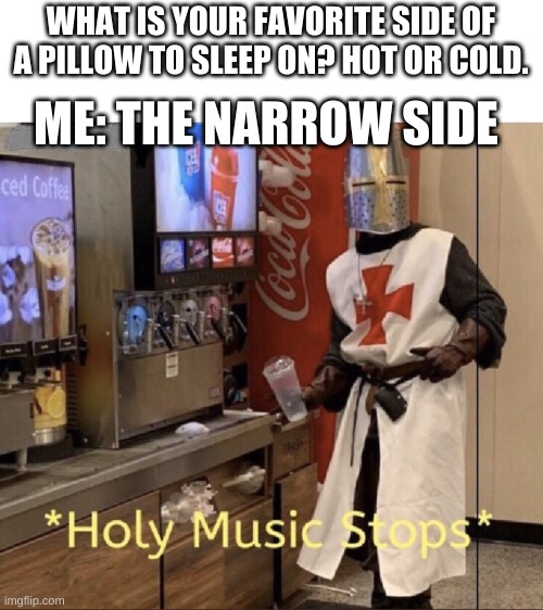 Holy music stops | WHAT IS YOUR FAVORITE SIDE OF A PILLOW TO SLEEP ON? HOT OR COLD. ME: THE NARROW SIDE | image tagged in holy music stops | made w/ Imgflip meme maker