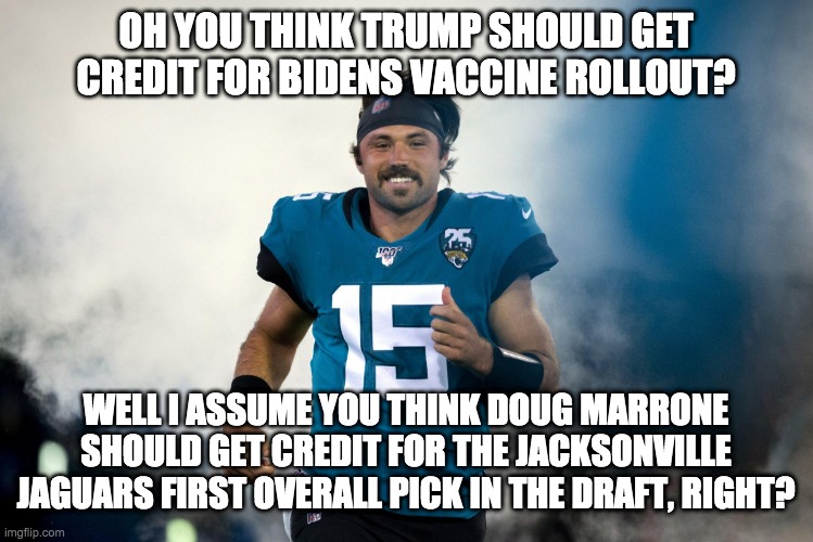 I don't care for the jaguars | OH YOU THINK TRUMP SHOULD GET CREDIT FOR BIDENS VACCINE ROLLOUT? WELL I ASSUME YOU THINK DOUG MARRONE SHOULD GET CREDIT FOR THE JACKSONVILLE JAGUARS FIRST OVERALL PICK IN THE DRAFT, RIGHT? | image tagged in gardner minshew smoke entrance | made w/ Imgflip meme maker