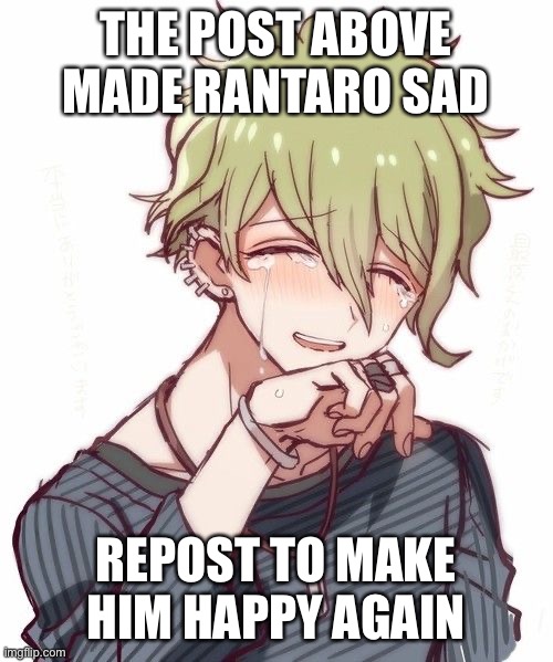 THE POST ABOVE MADE RANTARO SAD; REPOST TO MAKE HIM HAPPY AGAIN | made w/ Imgflip meme maker