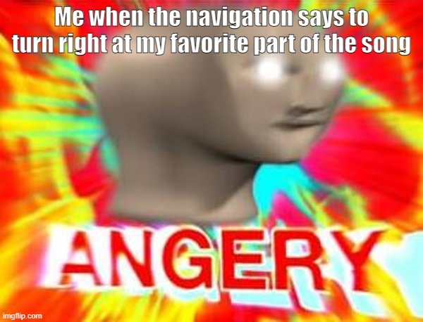 angery | Me when the navigation says to turn right at my favorite part of the song | image tagged in surreal angery | made w/ Imgflip meme maker