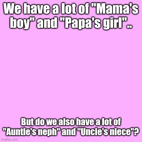 Family relationships. | We have a lot of "Mama's boy" and "Papa's girl".. But do we also have a lot of "Auntie's neph" and "Uncie's niece"? | image tagged in memes,blank transparent square,nephews and nieces,aunts and uncles,related by law/blood,2nd-degree relationships | made w/ Imgflip meme maker