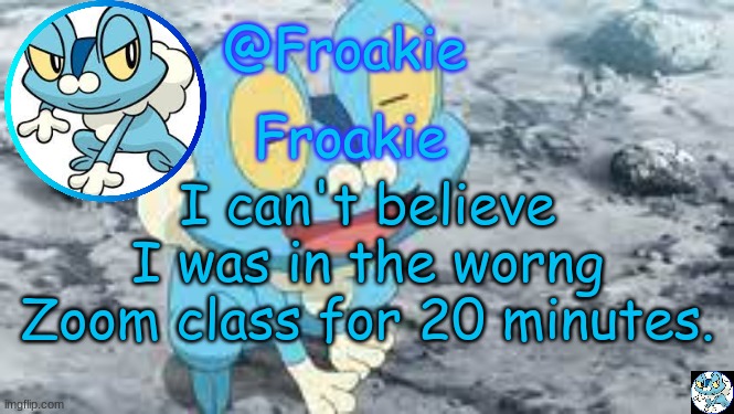 :/ | I can't believe I was in the worng Zoom class for 20 minutes. | image tagged in froakie template,msmg,memes,smh | made w/ Imgflip meme maker