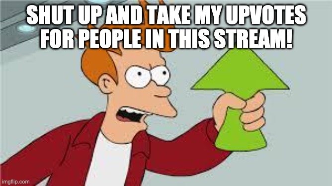 shut up and take my upvote | SHUT UP AND TAKE MY UPVOTES FOR PEOPLE IN THIS STREAM! | image tagged in shut up and take my upvote | made w/ Imgflip meme maker